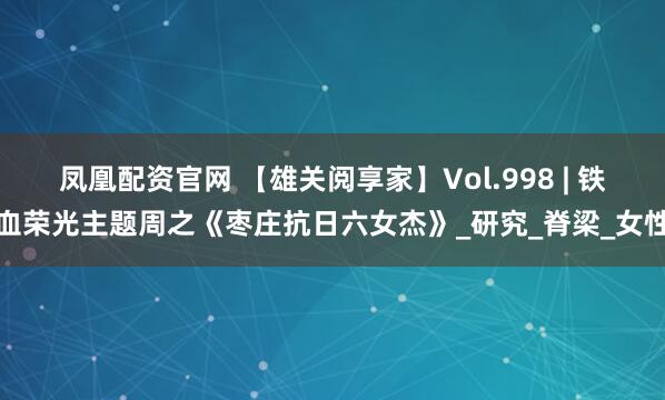 凤凰配资官网 【雄关阅享家】Vol.998 | 铁血荣光主题周之《枣庄抗日六女杰》_研究_脊梁_女性
