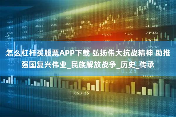 怎么杠杆买股票APP下载 弘扬伟大抗战精神 助推强国复兴伟业_民族解放战争_历史_传承