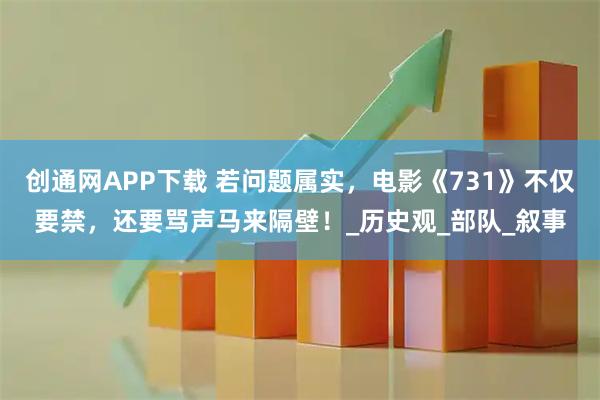 创通网APP下载 若问题属实，电影《731》不仅要禁，还要骂声马来隔壁！_历史观_部队_叙事