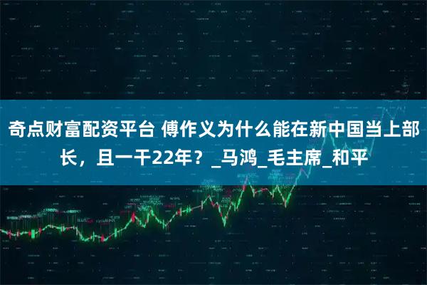 奇点财富配资平台 傅作义为什么能在新中国当上部长，且一干22年？_马鸿_毛主席_和平