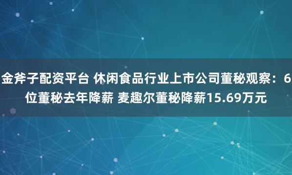 金斧子配资平台 休闲食品行业上市公司董秘观察：6位董秘去年降薪 麦趣尔董秘降薪15.69万元