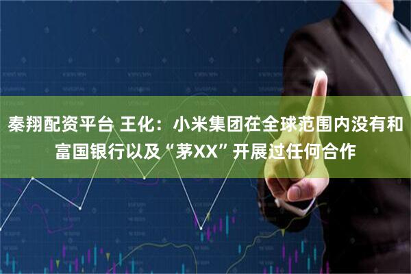 秦翔配资平台 王化：小米集团在全球范围内没有和富国银行以及“茅XX”开展过任何合作