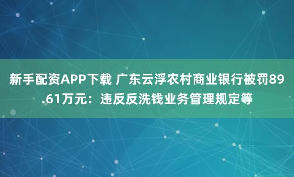 新手配资APP下载 广东云浮农村商业银行被罚89.61万元：违反反洗钱业务管理规定等