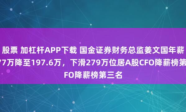股票 加杠杆APP下载 国金证券财务总监姜文国年薪从477万降至197.6万，下滑279万位居A股CFO降薪榜第三名