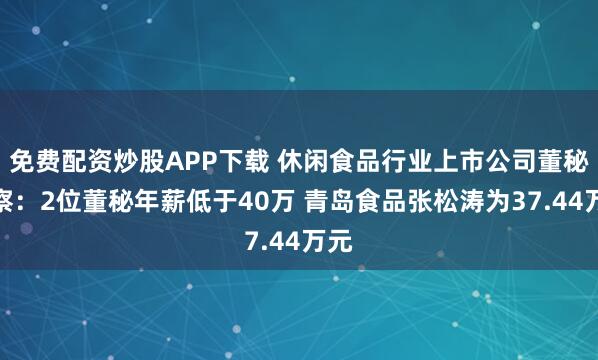 免费配资炒股APP下载 休闲食品行业上市公司董秘观察：2位董秘年薪低于40万 青岛食品张松涛为37.44万元