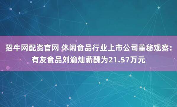 招牛网配资官网 休闲食品行业上市公司董秘观察：有友食品刘渝灿薪酬为21.57万元