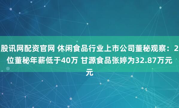 股讯网配资官网 休闲食品行业上市公司董秘观察：2位董秘年薪低于40万 甘源食品张婷为32.87万元