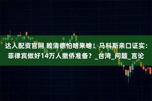 达人配资官网 赖清德怕啥来啥！马科斯亲口证实：菲律宾做好14万人撤侨准备？_台湾_问题_言论