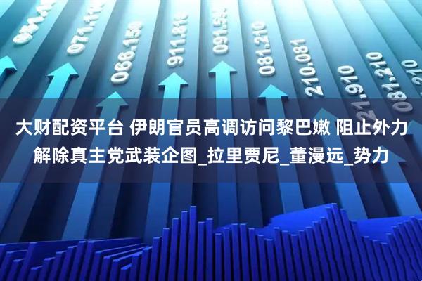 大财配资平台 伊朗官员高调访问黎巴嫩 阻止外力解除真主党武装企图_拉里贾尼_董漫远_势力