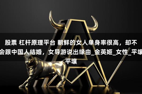 股票 杠杆原理平台 朝鲜的女人单身率很高，却不会跟中国人结婚，女导游说出缘由_金英姬_女性_平壤