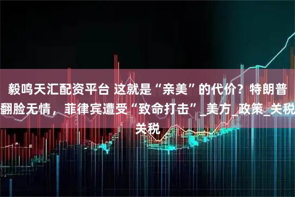 毅鸣天汇配资平台 这就是“亲美”的代价？特朗普翻脸无情，菲律宾遭受“致命打击”_美方_政策_关税