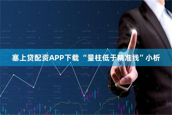 塞上贷配资APP下载 “量柱低于精准线”小析