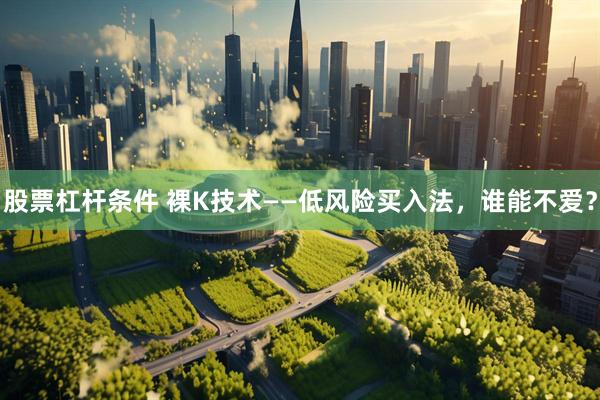 股票杠杆条件 裸K技术——低风险买入法，谁能不爱？