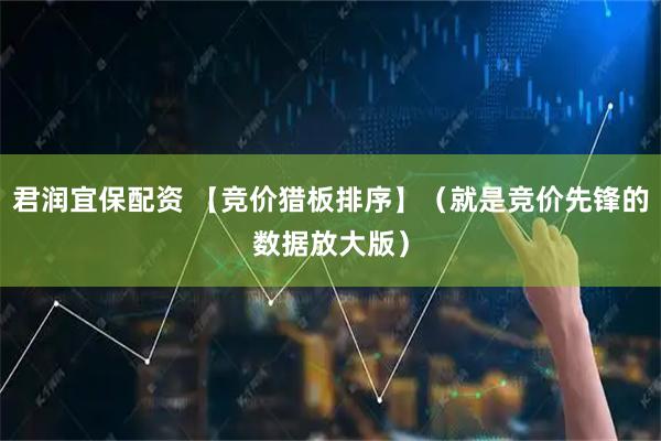 君润宜保配资 【竞价猎板排序】（就是竞价先锋的数据放大版）