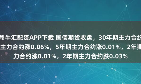 鼎牛汇配资APP下载 国债期货收盘，30年期主力合约涨0.38%，10年期主力合约涨0.06%，5年期主力合约涨0.01%，2年期主力合约跌0.03%