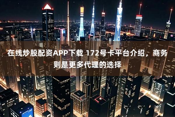在线炒股配资APP下载 172号卡平台介绍，商务则是更多代理的选择