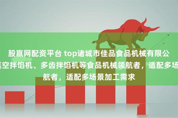 股赢网配资平台 top诸城市佳品食品机械有限公司：350L真空拌馅机、多齿拌馅机等食品机械领航者，适配多场景加工需求