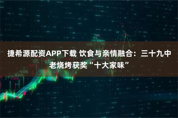 捷希源配资APP下载 饮食与亲情融合：三十九中老烧烤获奖“十大家味”