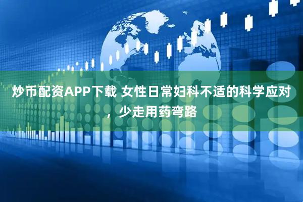 炒币配资APP下载 女性日常妇科不适的科学应对，少走用药弯路