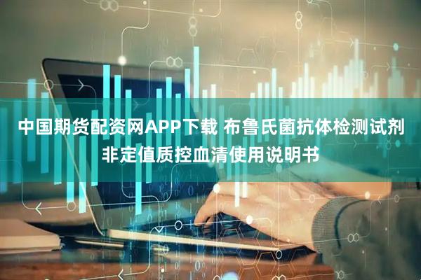 中国期货配资网APP下载 布鲁氏菌抗体检测试剂非定值质控血清使用说明书