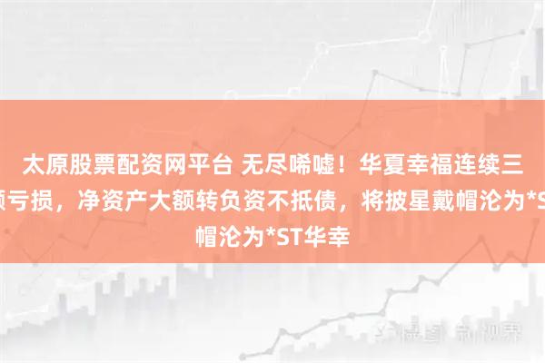 太原股票配资网平台 无尽唏嘘！华夏幸福连续三年巨额亏损，净资产大额转负资不抵债，将披星戴帽沦为*ST华幸